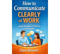 How to Communicate Clearly at Work: A Simple Guide to Speaking, Writing, and Being Understood
