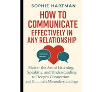 How to Communicate Effectively in Any Relationship: Master the Art of Listening, Speaking, and Understanding to Deepen Connection and Eliminate Misunderstandings