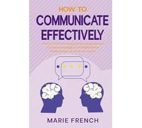 How to Communicate Effectively: Master Active Listening, Body Language and Emotional Intelligence to Build Better Relationships at Work and in Life