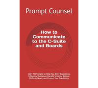 How to Communicate to the C-Suite and Boards: 120+ AI Prompts to Help You Brief Executives, Influence Decisions, Handle Scrutiny, Deliver Difficult News, and Protect Your Credibility