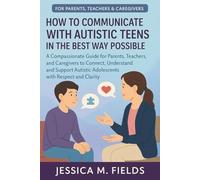 How to Communicate with Autistic Teens in the Best Way Possible: A Compassionate Guide for Parents, Teachers, and Caregivers to Connect, Understand, and Support Autistic Adolescents with Respect