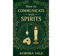 How to Communicate with Spirits: A Beginners Guide to Pendulums, Ouija Boards, Mediums, Seances and Necromancy: 3