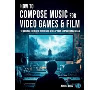 How to Compose Music for Video Games & Film: 10 Original Themes to Inspire and Develop Your Compositional Skills
