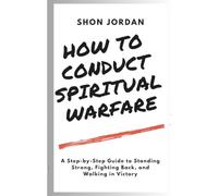 How to Conduct Spiritual Warfare: A Step-by-Step Guide to Standing Strong, Fighting Back, and Walking in Victory