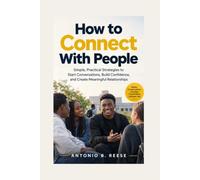 How to Connect With People: Simple, Practical Strategies to Start Conversations, Build Confidence, and Create Meaningful Relationships