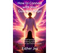 How to Connect with Your Guardian Angel: A Practical Spiritual Guide to Receiving Guidance, Protection and Divine Support