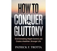 How to Conquer Gluttony: End Overeating, Regain Control, and Create a Healthier, Stronger Life