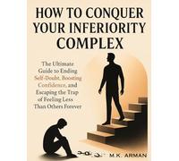 How to Conquer Your Inferiority Complex: The Ultimate Guide to Ending Self-Doubt, Boosting Confidence, and Escaping the Trap of Feeling Less Than Others Forever