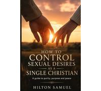 HOW TO CONTROL SEXUAL DESIRES AS A SINGLE CHRISTIAN: A guide to purity, purpose and peace