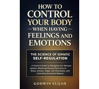 How to Control Your Body When Having Feelings and Emotions: The Science of Somatic Self-Regulation: A Practical Guide to Managing Your Nervous System, Mastering Physical Reactions to Stress, Anxiety