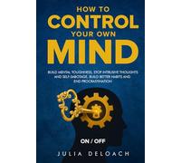 How to Control Your Own Mind: Build Mental Toughness, Stop Intrusive Thoughts and Self-Sabotage, Build Better Habits and End Procrastination