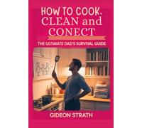 How to Cook, Clean and Connect: The Ultimate Dad's Survival Guide: Practical Wisdom, Quick Wins and Heart-to-Heart Moments for the Modern Father