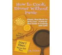 How to Cook: Dinner Without Panic: Simple, Real Meals for Busy Lives - A Step-by-Step Guide to Cooking with Calm