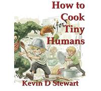 How to Cook Tiny Humans: A guide to making healthier meals your kids will want to eat!
