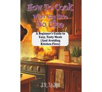 How to Cook When You Have No Clue: A Beginner's Guide to Easy, Tasty Meals (And Avoiding Kitchen Fires)