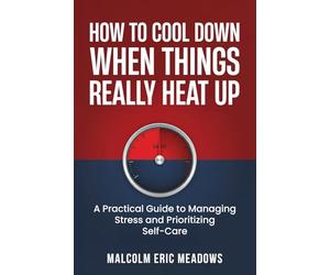 How to Cool Down When Things Really Heat Up: A Practical Guide to Managing Stress and Prioritizing Self-Care