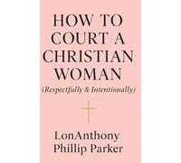 How to Court a Christian Woman (Respectfully & Intentionally): A Man’s Guide to God-Honoring Pursuit