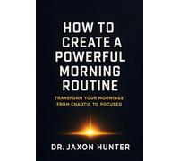 How to Create a Powerful Morning Routine: Transform Your Mornings from Chaotic to Focused