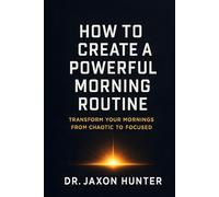 How to Create a Powerful Morning Routine: Transform Your Mornings from Chaotic to Focused