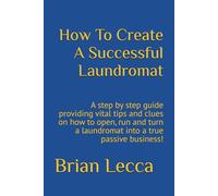How To Create A Successful Laundromat: A step by step guide providing vital tips and clues on how to open, run and turn a laundromat into a true passive business!