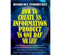 How to Create an Information Product in One Day or Less: The Perfect Guide for Beginners and Veteran Business Professionals Who Want to Add Informatio