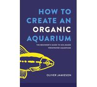 How to Create an Organic Aquarium: The Beginner’s Guide to Soil-Based Freshwater Aquariums