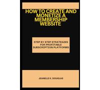 HOW TO CREATE AND MONETIZE A MEMBERSHIP WEBSITE: Step by Step Strategies for Profitable Subscription Platforms