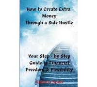 How to Create Extra Money through a Side Hustle: Your Step-by Step Guide to Financial Freedom & Flexibility