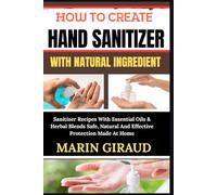 HOW TO CREATE HAND SANITIZER WITH NATURAL INGREDIENT: Sanitizer Recipes With Essential Oils & Herbal Blends Safe, Natural And Effective Protection Made At Home