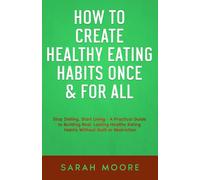 How to Create Healthy Eating Habits Once & For All Stop Dieting, Start Living: A Practical Guide to Building Real, Lasting Healthy Eating Habits Without Guilt or Restriction