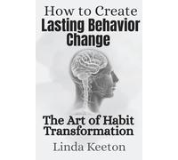 How to Create Lasting Behavior Change: Mastering the art of habit transformation