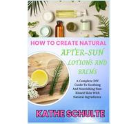 HOW TO CREATE NATURAL AFTER-SUN LOTIONS AND BALMS: A Complete DIY Guide To Soothing And Nourishing Sun-Kissed Skin With Natural Ingredients