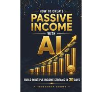 How to Create Passive Income With AI: A Beginner's Guide to Building Multiple Income Streams and Achieving Financial Freedom In 30 Days With No Coding or Experience Required