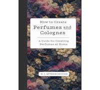 How to Create Perfumes and Colognes: A guide for creating perfumes at home