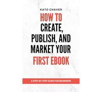 How to Create, Publish, and Market Your First Ebook: A Step-by-Step Guide for Beginners to Write, Publish, and Sell Their First Ebook