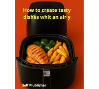 How to Create Tasty Dishes with an Air Fryer
