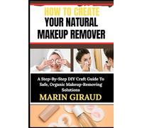 HOW TO CREATE YOUR NATURAL MAKEUP REMOVER: A Step-By-Step DIY Craft Guide To Safe, Organic Makeup-Removing Solutions