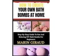 HOW TO CREATE YOUR OWN BATH BOMBS AT HOME: Step-By-Step Guide To Fun And Relaxing DIY Bath Bombs For Beginners