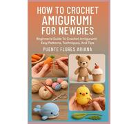 HOW TO CROCHET AMIGURUMI FOR NEWBIES: Beginner’s Guide To Crochet Amigurumi: Easy Patterns, Techniques, And Tips