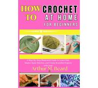 how to crochet at home for beginners: A Step-by-Step Illustrated Guide to Learn Fast, Master Basic Stitches, and Create Beautiful Projects with Ease