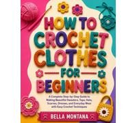 HOW TO CROCHET CLOTHES FOR BEGINNERS: A Complete Step-by-Step Guide to Making Beautiful Sweaters, Tops, Hats, Scarves, Dresses, and Everyday Wear with Easy Crochet Techniques