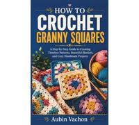 HOW TO CROCHET GRANNY SQUARES: A Step-by-Step Guide to Creating Timeless Patterns, Beautiful Blankets, and Cozy Handmade Projects