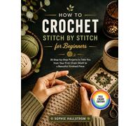 HOW TO CROCHET STITCH BY STITCH FOR BEGINNERS: 30 Step-by-Step Projects to Take You from Your First Chain Stitch to a Beautiful Finished Piece