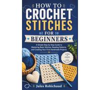HOW TO CROCHET STITCHES FOR BEGINNERS: A Simple Step-by-Step Guide to Mastering Basic Stitches, Reading Patterns, and Creating Your First Handmade Projects