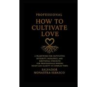 How to Cultivate Love: Professional Edition - A Framework for Cultivating Integrity, Resilience, and Emotional Strength for Professionals Seeking Heart-Led Clarity in Complex Times