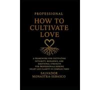 How to Cultivate Love: Professional Edition - A Framework for Cultivating Integrity, Resilience, and Emotional Strength for Professionals Seeking Heart-Led Clarity in Complex Times