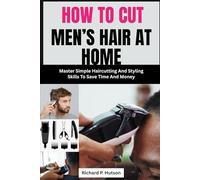 HOW TO CUT MEN’S HAIR AT HOME: Master Simple Haircutting And Styling Skills To Save Time And Money