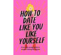 How To Date Like You Like Yourself: A Lovingly Savage Guide To Modern Dating For Women