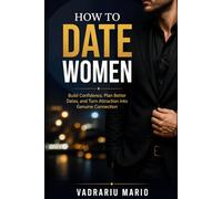How to Date Women: Build Confidence, Plan Better Dates, and Turn Attraction into Genuine Connection