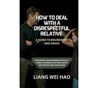 How to Deal with a Disrespectful Relative: A Guide to Boundaries and Grace: Strategies for Managing Difficult Family Dynamics, Setting Limits, and Protecting Your Peace